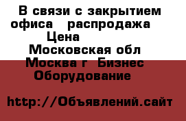 В связи с закрытием офиса - распродажа!  › Цена ­ 13 000 - Московская обл., Москва г. Бизнес » Оборудование   